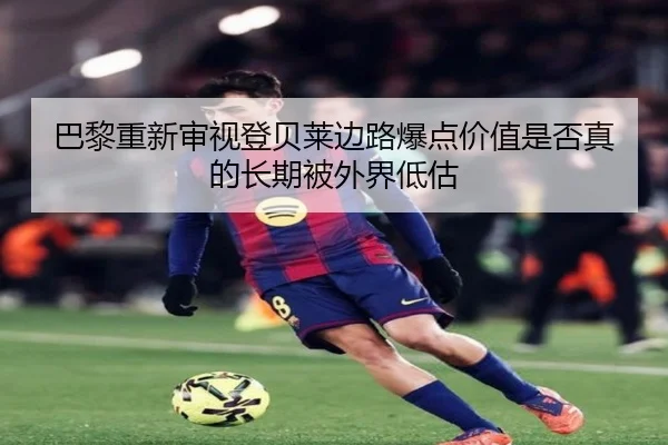 巴黎重新审视登贝莱边路爆点价值是否真的长期被外界低估