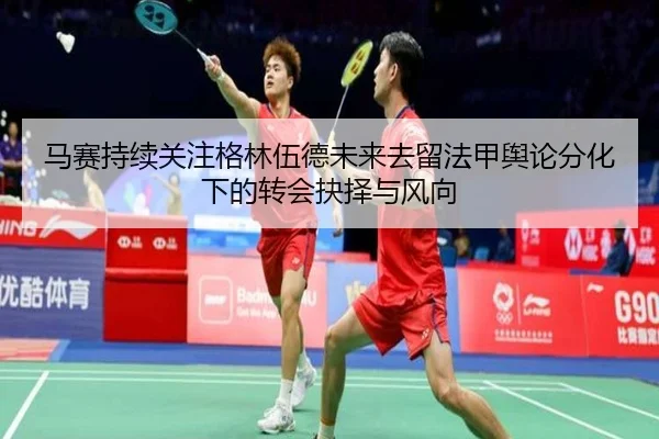 马赛持续关注格林伍德未来去留法甲舆论分化下的转会抉择与风向（pg）