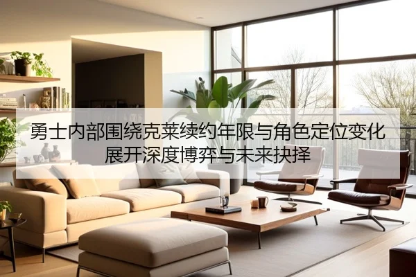 勇士内部围绕克莱续约年限与角色定位变化展开深度博弈与未来抉择