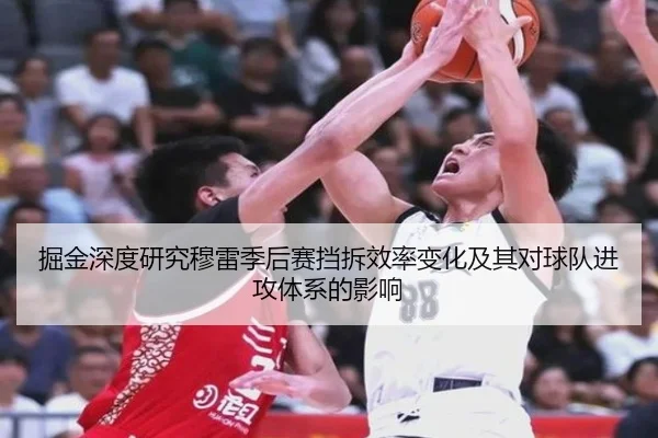 掘金深度研究穆雷季后赛挡拆效率变化及其对球队进攻体系的影响