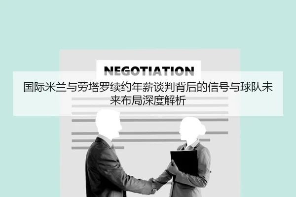 国际米兰与劳塔罗续约年薪谈判背后的信号与球队未来布局深度解析